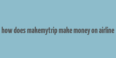 how does makemytrip make money on airline