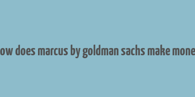 how does marcus by goldman sachs make money