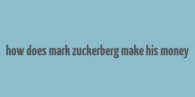 how does mark zuckerberg make his money