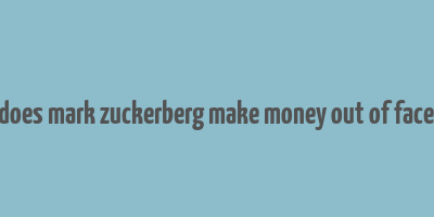 how does mark zuckerberg make money out of facebook