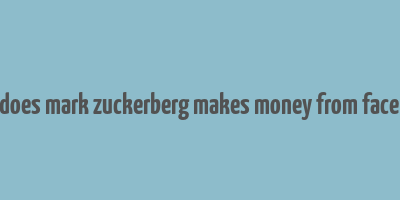 how does mark zuckerberg makes money from facebook