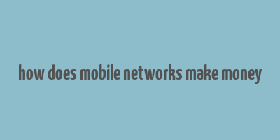 how does mobile networks make money