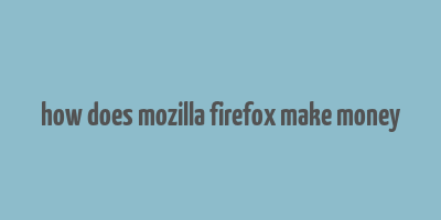 how does mozilla firefox make money