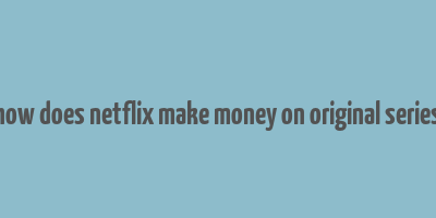 how does netflix make money on original series