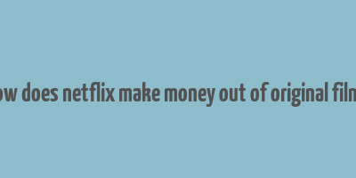 how does netflix make money out of original films