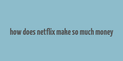 how does netflix make so much money