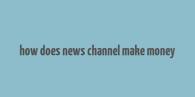 how does news channel make money