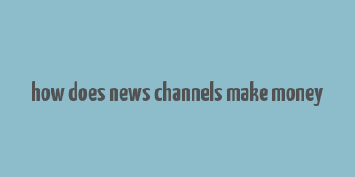 how does news channels make money