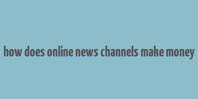 how does online news channels make money