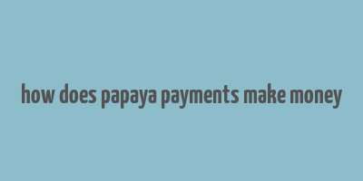 how does papaya payments make money