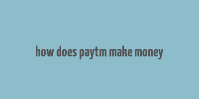 how does paytm make money