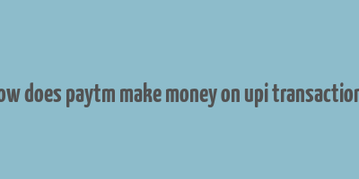 how does paytm make money on upi transactions