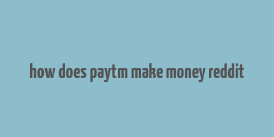 how does paytm make money reddit