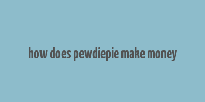 how does pewdiepie make money