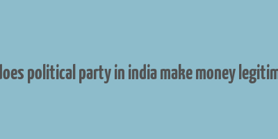 how does political party in india make money legitimately