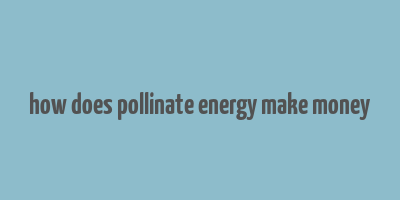 how does pollinate energy make money