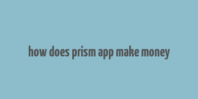 how does prism app make money