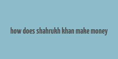 how does shahrukh khan make money