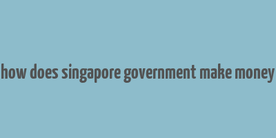 how does singapore government make money