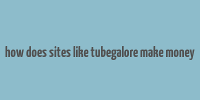 how does sites like tubegalore make money