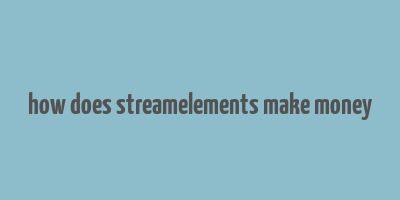 how does streamelements make money