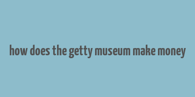 how does the getty museum make money