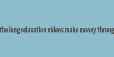 how does the long relaxation videos make money through youtube