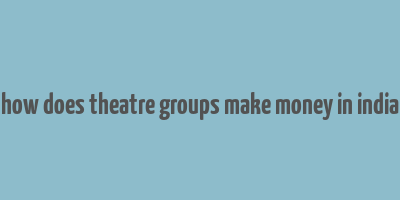 how does theatre groups make money in india