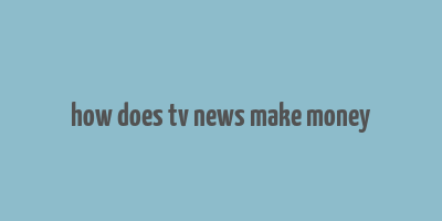 how does tv news make money