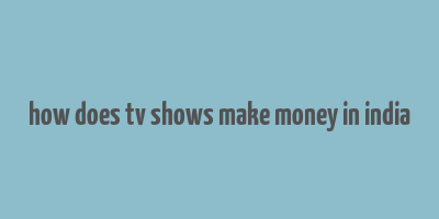 how does tv shows make money in india