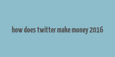 how does twitter make money 2016