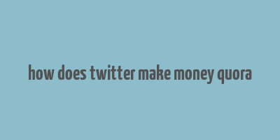 how does twitter make money quora