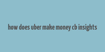 how does uber make money cb insights