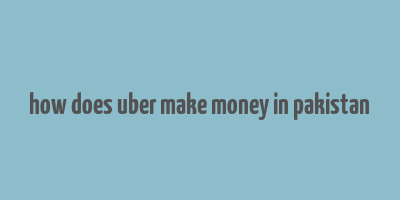 how does uber make money in pakistan