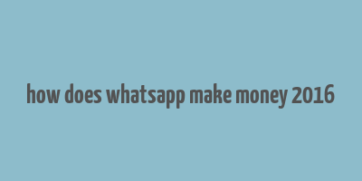 how does whatsapp make money 2016