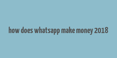 how does whatsapp make money 2018