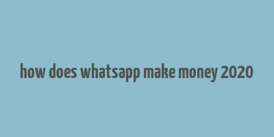 how does whatsapp make money 2020