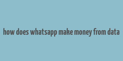 how does whatsapp make money from data