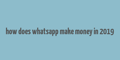 how does whatsapp make money in 2019