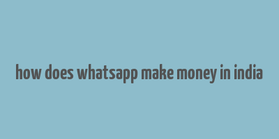 how does whatsapp make money in india