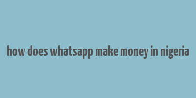 how does whatsapp make money in nigeria