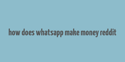 how does whatsapp make money reddit