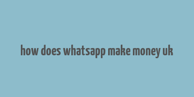 how does whatsapp make money uk