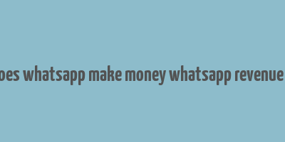 how does whatsapp make money whatsapp revenue model