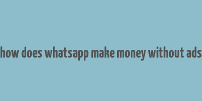 how does whatsapp make money without ads