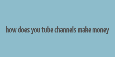 how does you tube channels make money