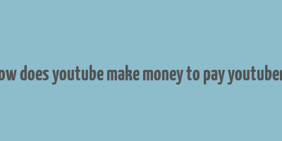 how does youtube make money to pay youtubers