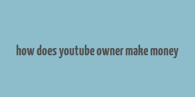 how does youtube owner make money