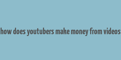 how does youtubers make money from videos