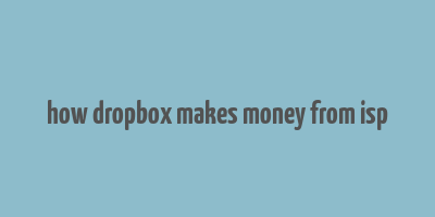 how dropbox makes money from isp